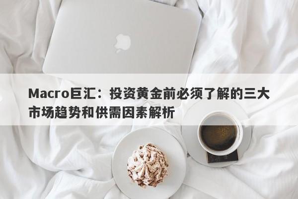 Macro巨汇：投资黄金前必须了解的三大市场趋势和供需因素解析