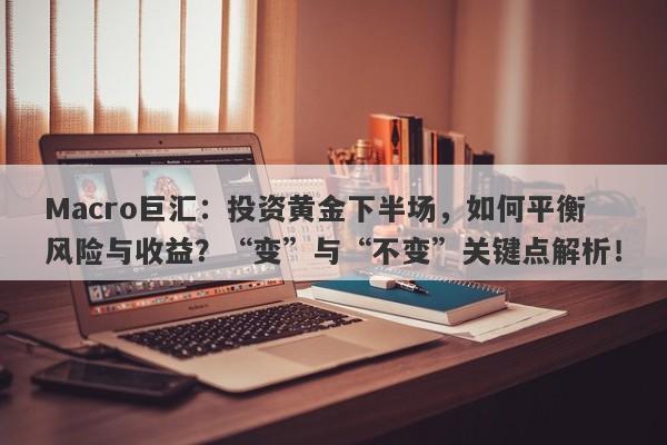 Macro巨汇：投资黄金下半场，如何平衡风险与收益？“变”与“不变”关键点解析！