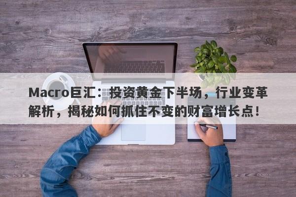 Macro巨汇：投资黄金下半场，行业变革解析，揭秘如何抓住不变的财富增长点！