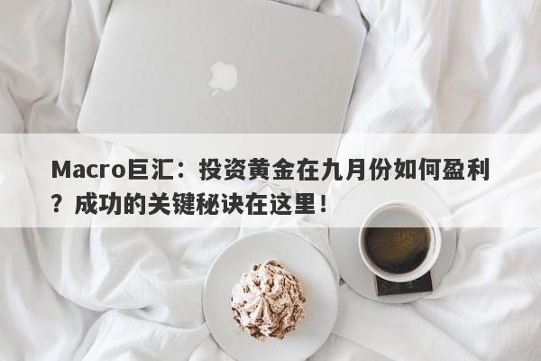 Macro巨汇：投资黄金在九月份如何盈利？成功的关键秘诀在这里！