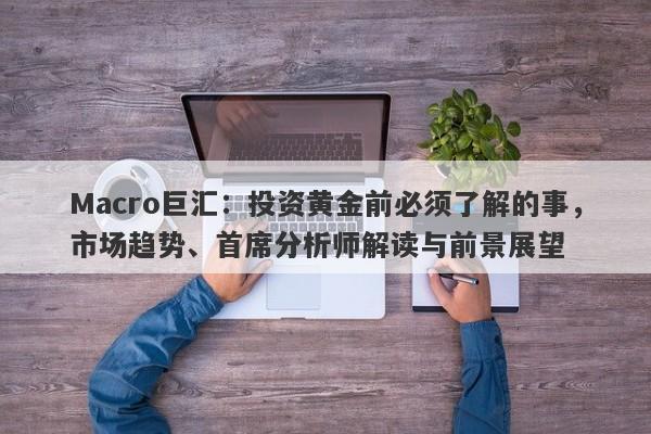 Macro巨汇：投资黄金前必须了解的事，市场趋势、首席分析师解读与前景展望