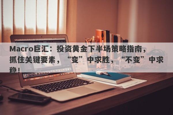 Macro巨汇：投资黄金下半场策略指南，抓住关键要素，“变”中求胜，“不变”中求稳！