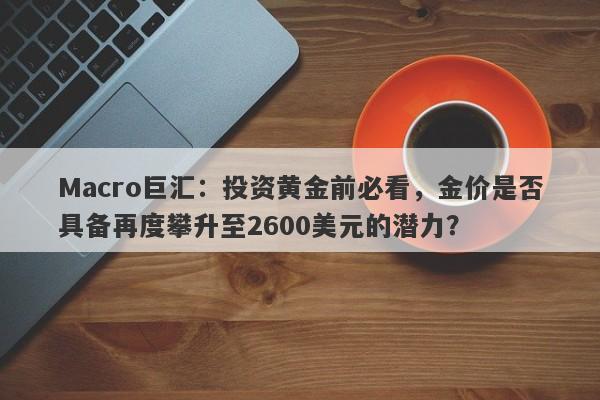 Macro巨汇：投资黄金前必看，金价是否具备再度攀升至2600美元的潜力？