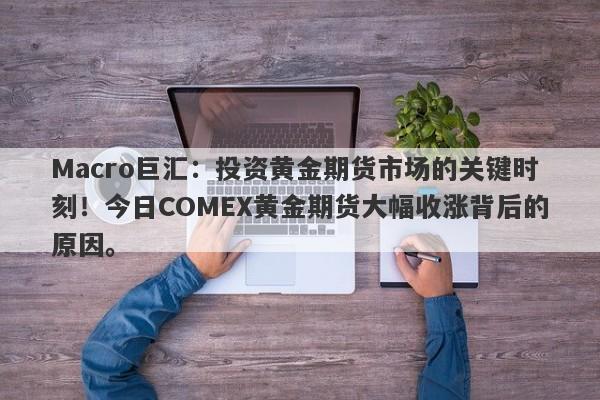 Macro巨汇：投资黄金期货市场的关键时刻！今日COMEX黄金期货大幅收涨背后的原因。