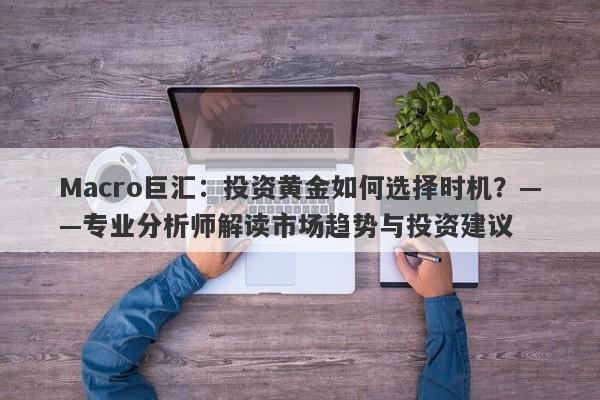 Macro巨汇：投资黄金如何选择时机？——专业分析师解读市场趋势与投资建议