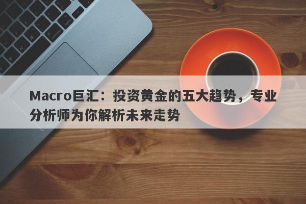 Macro巨汇：投资黄金的五大趋势，专业分析师为你解析未来走势