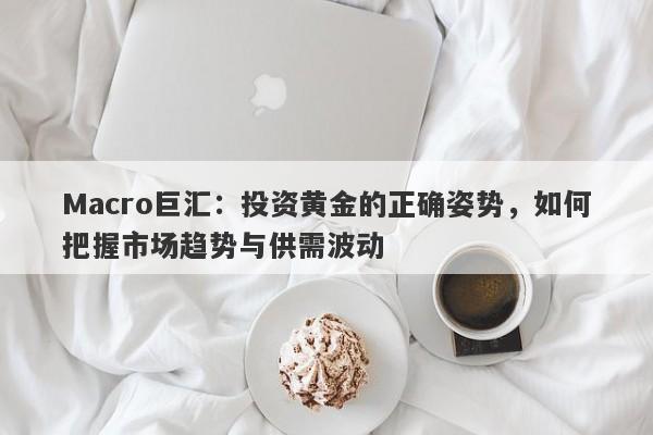 Macro巨汇：投资黄金的正确姿势，如何把握市场趋势与供需波动