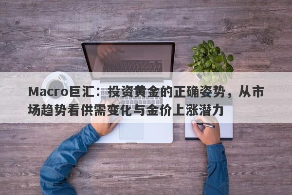 Macro巨汇：投资黄金的正确姿势，从市场趋势看供需变化与金价上涨潜力