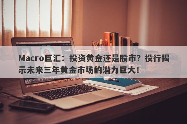 Macro巨汇：投资黄金还是股市？投行揭示未来三年黄金市场的潜力巨大！