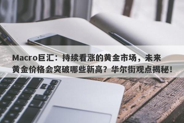 Macro巨汇：持续看涨的黄金市场，未来黄金价格会突破哪些新高？华尔街观点揭秘！