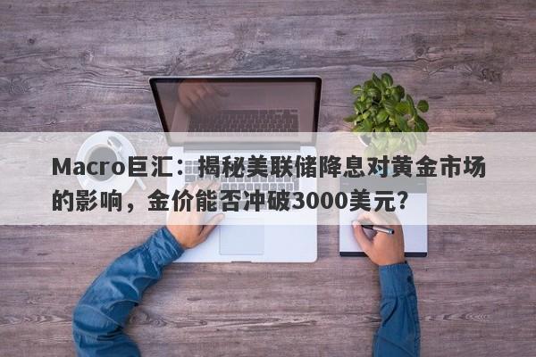 Macro巨汇：揭秘美联储降息对黄金市场的影响，金价能否冲破3000美元？