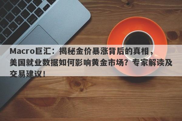 Macro巨汇：揭秘金价暴涨背后的真相，美国就业数据如何影响黄金市场？专家解读及交易建议！