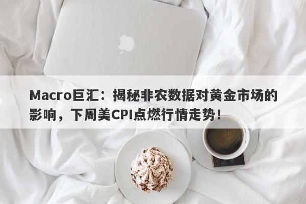 Macro巨汇：揭秘非农数据对黄金市场的影响，下周美CPI点燃行情走势！