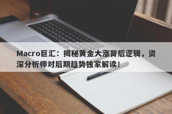 Macro巨汇：揭秘黄金大涨背后逻辑，资深分析师对后期趋势独家解读！