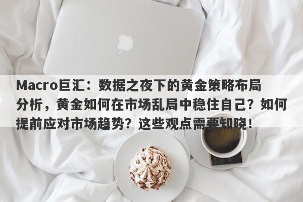 Macro巨汇：数据之夜下的黄金策略布局分析，黄金如何在市场乱局中稳住自己？如何提前应对市场趋势？这些观点需要知晓！