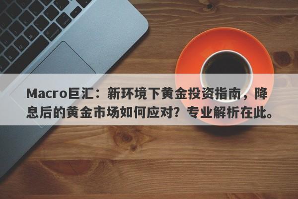 Macro巨汇：新环境下黄金投资指南，降息后的黄金市场如何应对？专业解析在此。