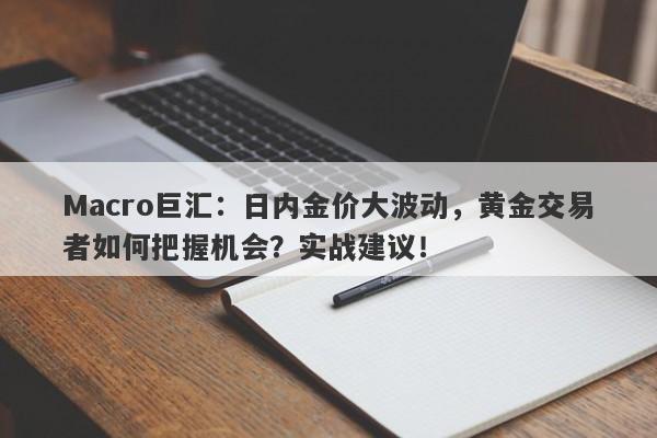 Macro巨汇：日内金价大波动，黄金交易者如何把握机会？实战建议！