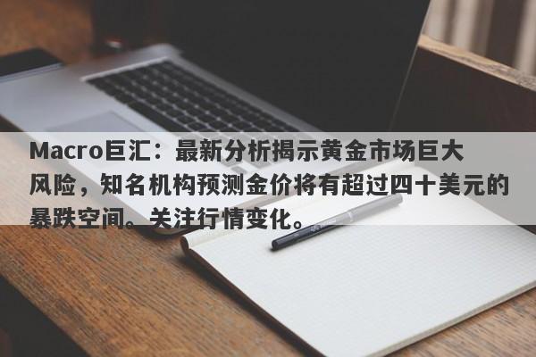 Macro巨汇：最新分析揭示黄金市场巨大风险，知名机构预测金价将有超过四十美元的暴跌空间。关注行情变化。