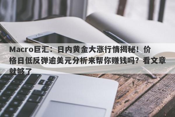 Macro巨汇：日内黄金大涨行情揭秘！价格日低反弹逾美元分析来帮你赚钱吗？看文章就够了