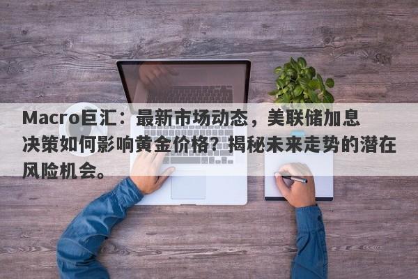 Macro巨汇：最新市场动态，美联储加息决策如何影响黄金价格？揭秘未来走势的潜在风险机会。