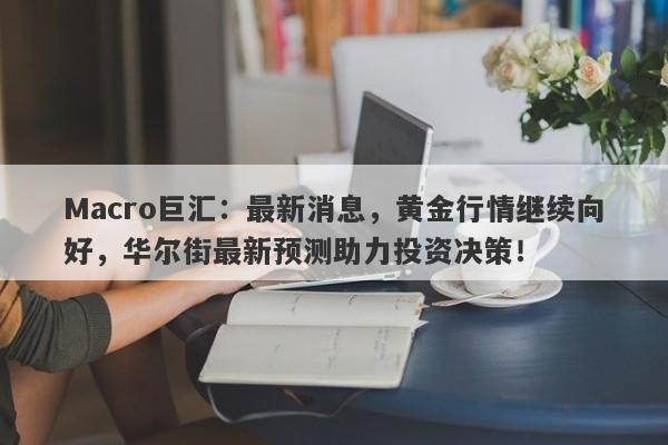 Macro巨汇：最新消息，黄金行情继续向好，华尔街最新预测助力投资决策！