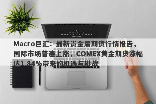 Macro巨汇：最新贵金属期货行情报告，国际市场普遍上涨，COMEX黄金期货涨幅达1.84%带来的机遇与挑战