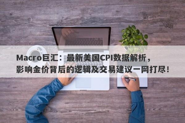 Macro巨汇：最新美国CPI数据解析，影响金价背后的逻辑及交易建议一网打尽！