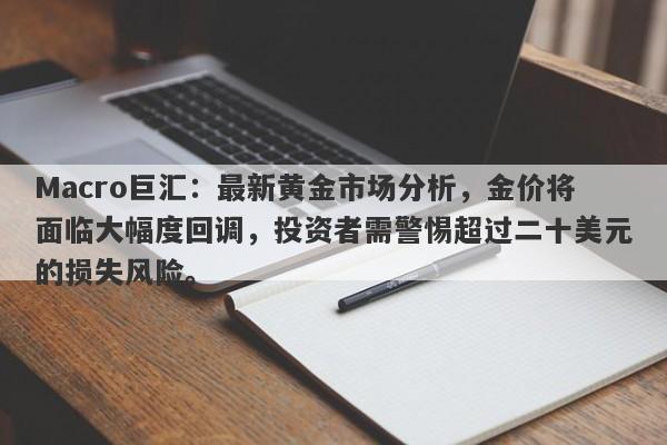 Macro巨汇：最新黄金市场分析，金价将面临大幅度回调，投资者需警惕超过二十美元的损失风险。