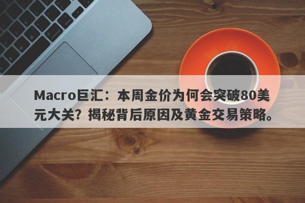 Macro巨汇：本周金价为何会突破80美元大关？揭秘背后原因及黄金交易策略。