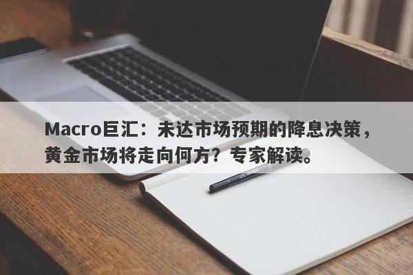 Macro巨汇：未达市场预期的降息决策，黄金市场将走向何方？专家解读。