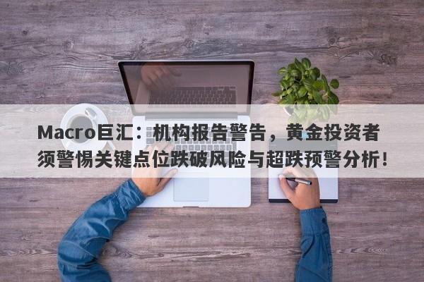 Macro巨汇：机构报告警告，黄金投资者须警惕关键点位跌破风险与超跌预警分析！