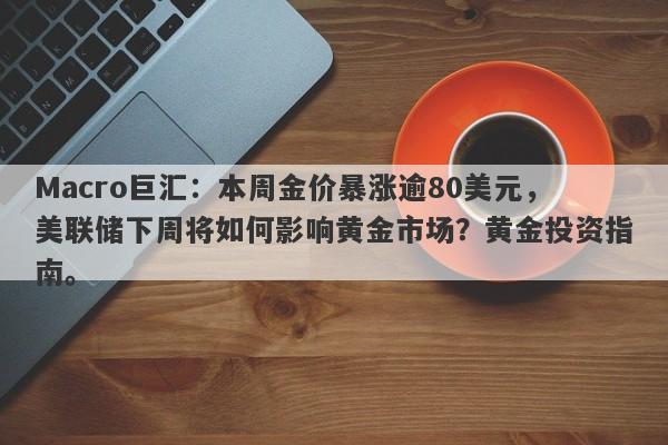 Macro巨汇：本周金价暴涨逾80美元，美联储下周将如何影响黄金市场？黄金投资指南。