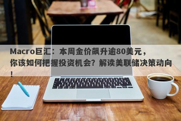 Macro巨汇：本周金价飙升逾80美元，你该如何把握投资机会？解读美联储决策动向！