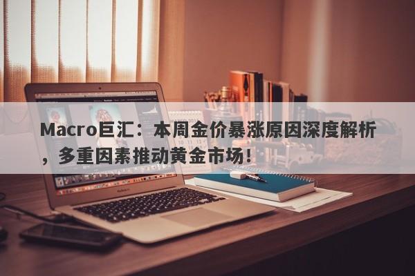 Macro巨汇：本周金价暴涨原因深度解析，多重因素推动黄金市场！