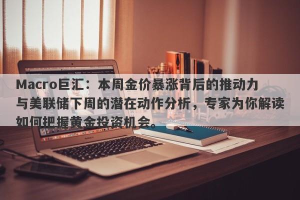 Macro巨汇：本周金价暴涨背后的推动力与美联储下周的潜在动作分析，专家为你解读如何把握黄金投资机会。