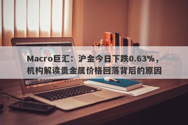 Macro巨汇：沪金今日下跌0.63%，机构解读贵金属价格回落背后的原因