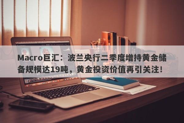 Macro巨汇：波兰央行二季度增持黄金储备规模达19吨，黄金投资价值再引关注！