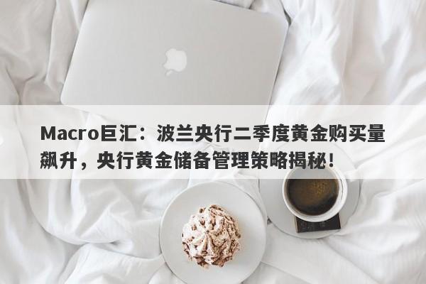 Macro巨汇：波兰央行二季度黄金购买量飙升，央行黄金储备管理策略揭秘！