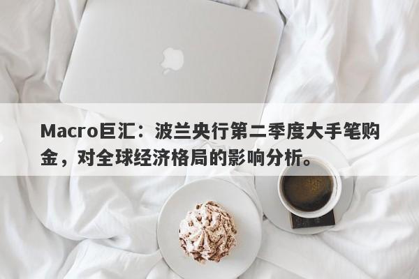 Macro巨汇：波兰央行第二季度大手笔购金，对全球经济格局的影响分析。