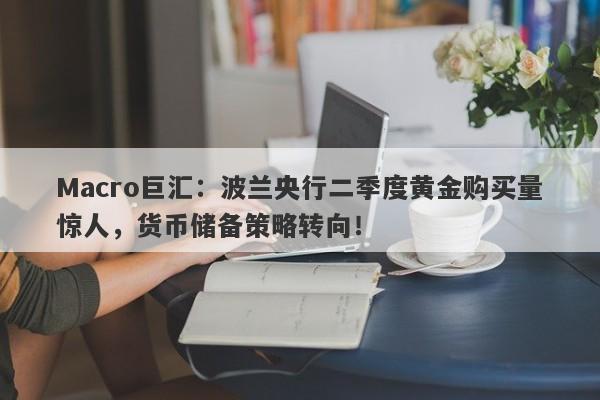 Macro巨汇：波兰央行二季度黄金购买量惊人，货币储备策略转向！