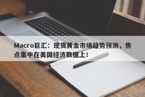 Macro巨汇：现货黄金市场趋势预测，焦点集中在美国经济数据上！