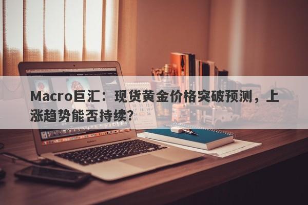 Macro巨汇：现货黄金价格突破预测，上涨趋势能否持续？