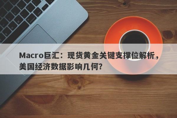 Macro巨汇：现货黄金关键支撑位解析，美国经济数据影响几何？