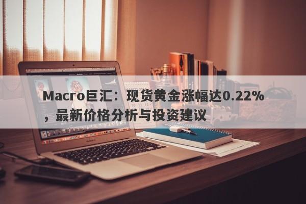 Macro巨汇：现货黄金涨幅达0.22%，最新价格分析与投资建议