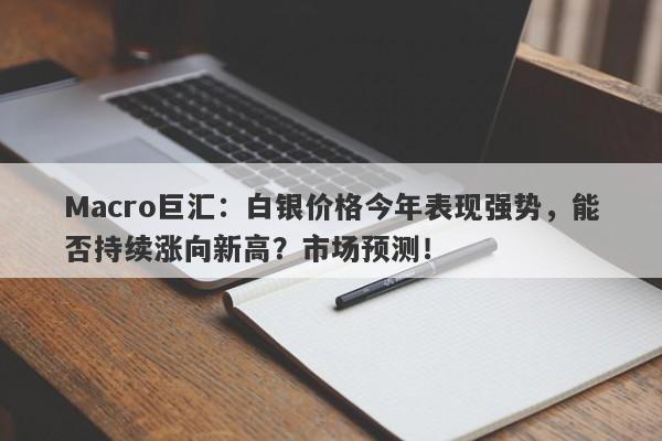 Macro巨汇：白银价格今年表现强势，能否持续涨向新高？市场预测！