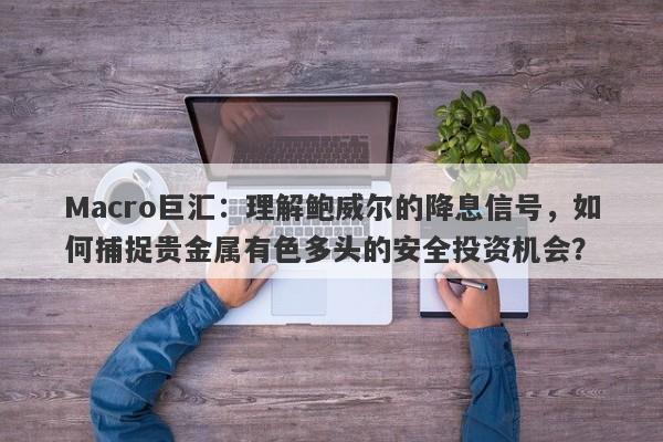 Macro巨汇：理解鲍威尔的降息信号，如何捕捉贵金属有色多头的安全投资机会？