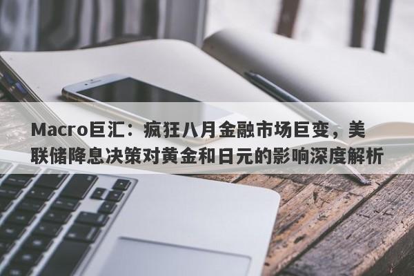 Macro巨汇：疯狂八月金融市场巨变，美联储降息决策对黄金和日元的影响深度解析