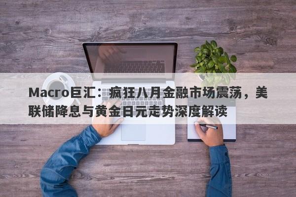 Macro巨汇：疯狂八月金融市场震荡，美联储降息与黄金日元走势深度解读