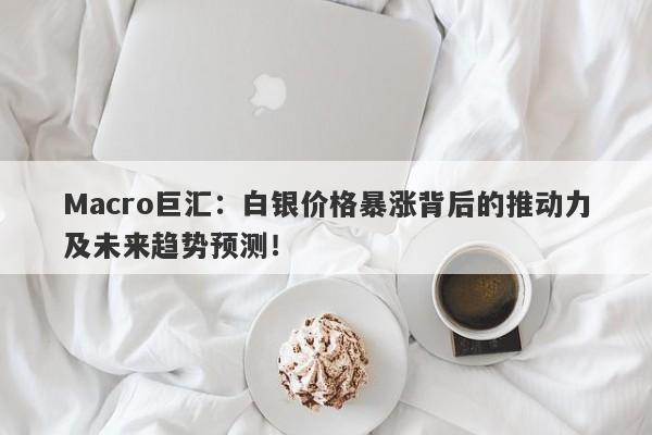 Macro巨汇：白银价格暴涨背后的推动力及未来趋势预测！