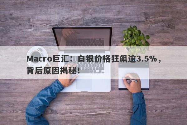 Macro巨汇：白银价格狂飙逾3.5%，背后原因揭秘！